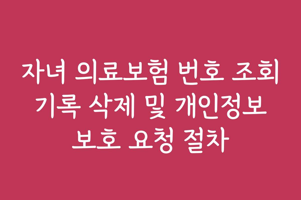 자녀 의료보험 번호 조회 기록 삭제 및 개인정보 보호 요청 절차