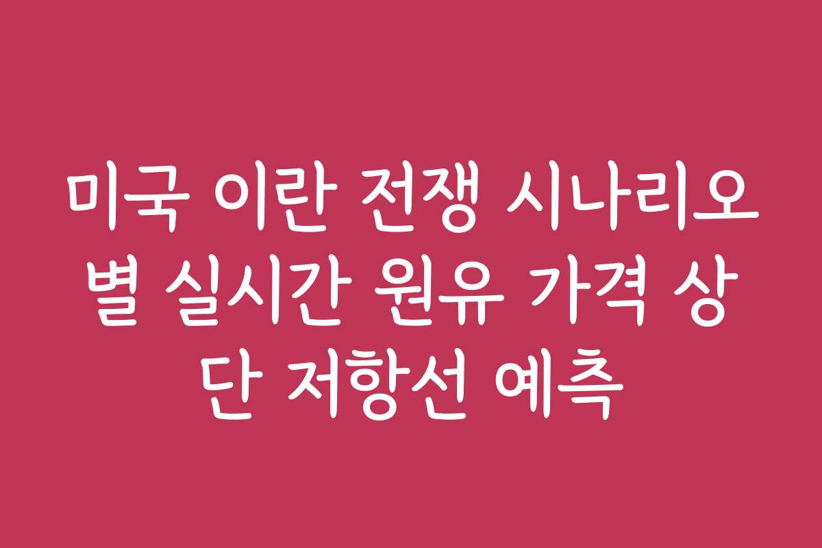 미국 이란 전쟁 시나리오별 실시간 원유 가격 상단 저항선 예측