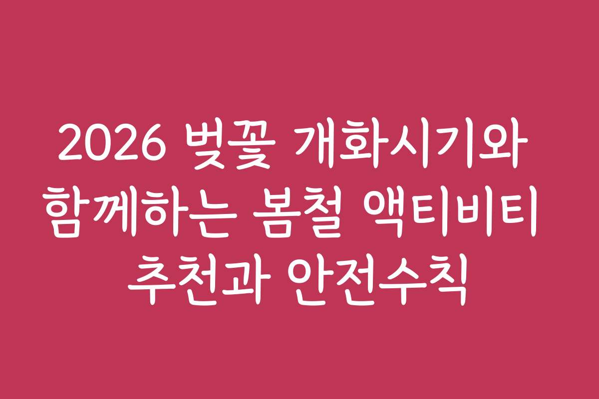 2026 벚꽃 개화시기와 함께하는 봄철 액티비티 추천과 안전수칙