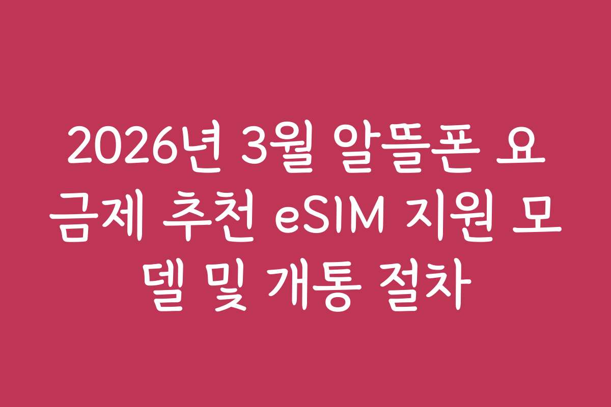 2026년 3월 알뜰폰 요금제 추천 eSIM 지원 모델 및 개통 절차