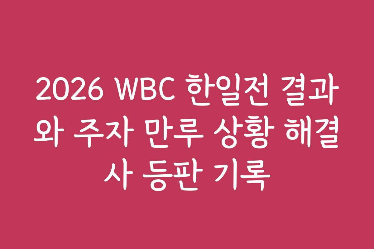 2026 WBC 한일전 결과와 주자 만루 상황 해결사 등판 기록