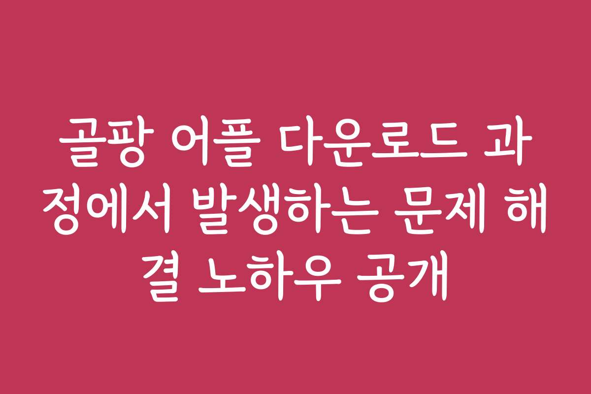 골팡 어플 다운로드 과정에서 발생하는 문제 해결 노하우 공개