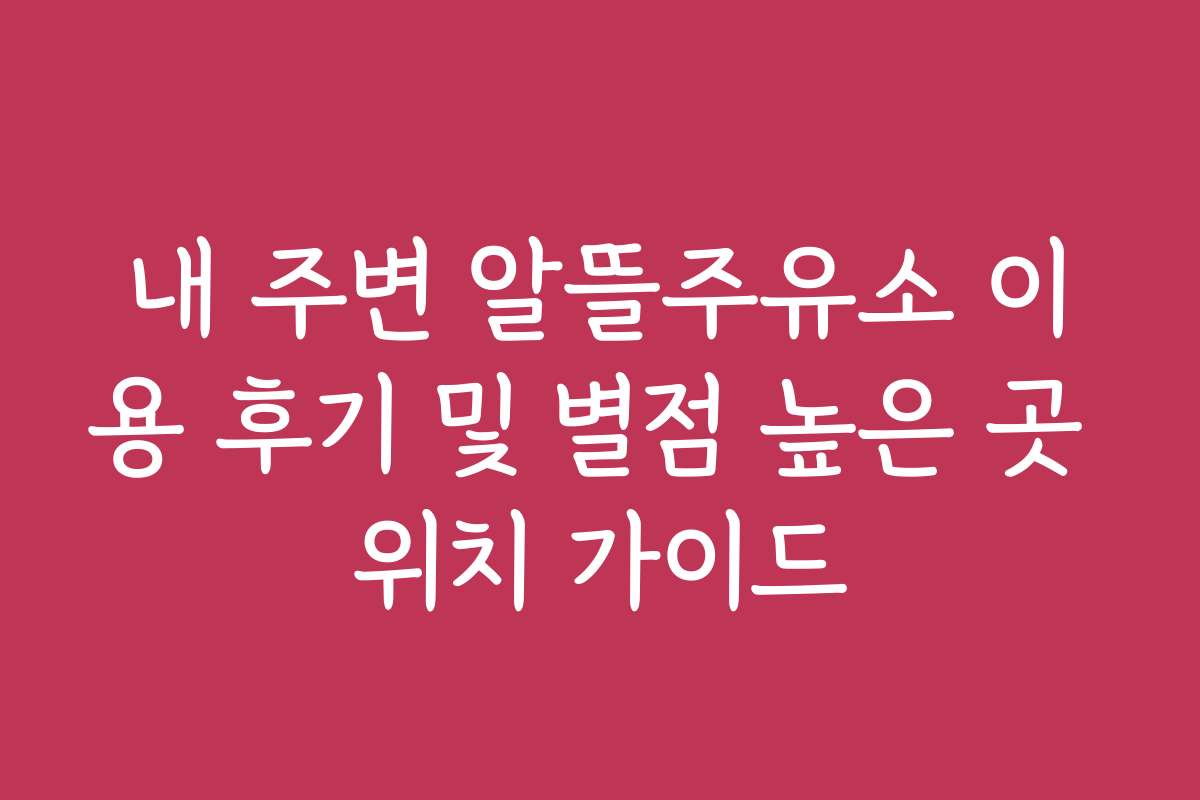 내 주변 알뜰주유소 이용 후기 및 별점 높은 곳 위치 가이드