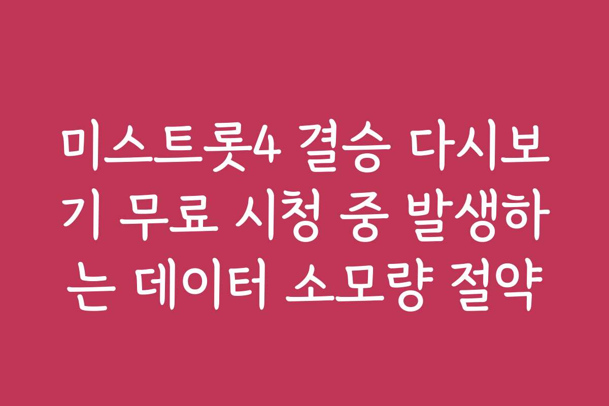 미스트롯4 결승 다시보기 무료 시청 중 발생하는 데이터 소모량 절약