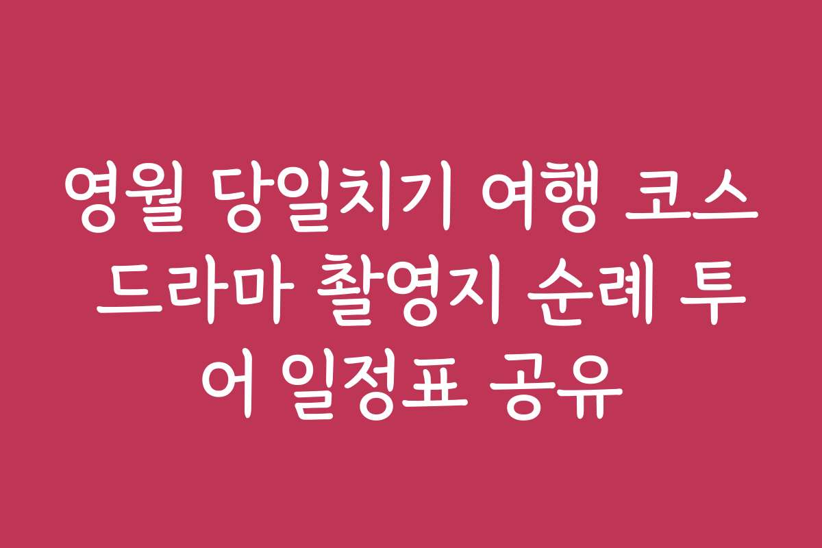 영월 당일치기 여행 코스 드라마 촬영지 순례 투어 일정표 공유
