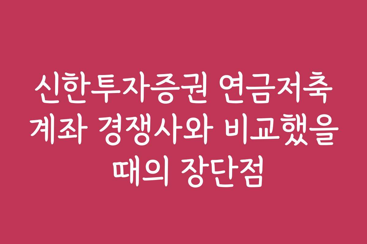 신한투자증권 연금저축계좌 경쟁사와 비교했을 때의 장단점
