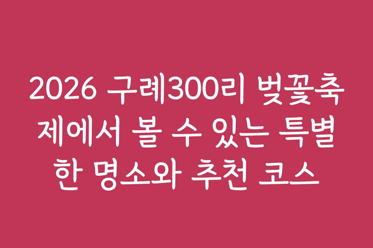 2026 구례300리 벚꽃축제에서 볼 수 있는 특별한 명소와 추천 코스