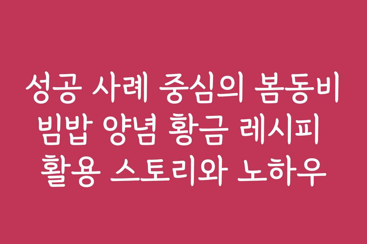 성공 사례 중심의 봄동비빔밥 양념 황금 레시피 활용 스토리와 노하우