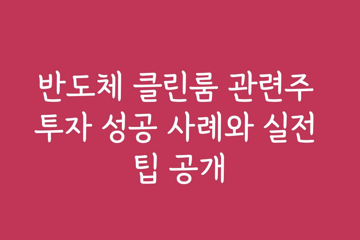 반도체 클린룸 관련주 투자 성공 사례와 실전 팁 공개