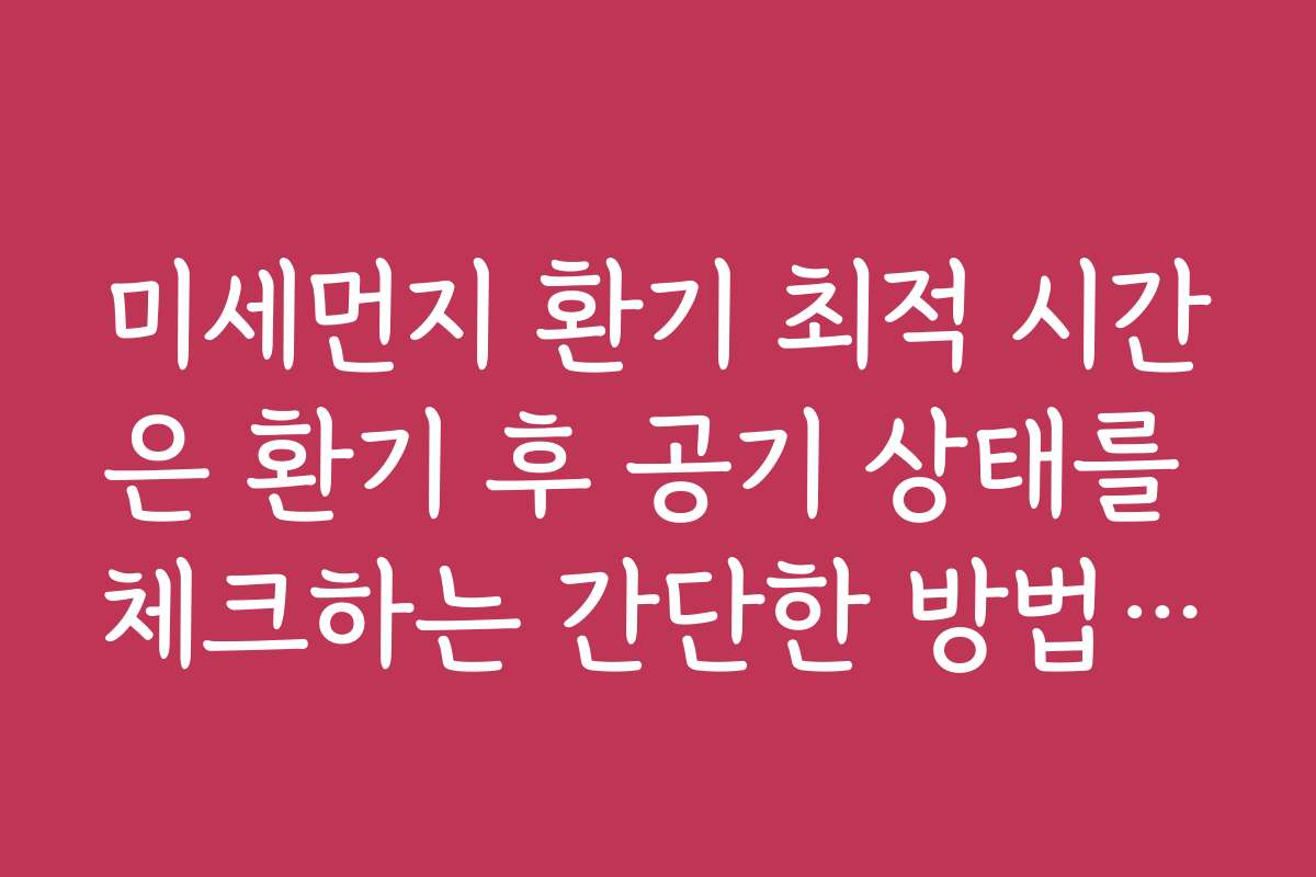 미세먼지 환기 최적 시간은 환기 후 공기 상태를 체크하는 간단한 방법입니다
