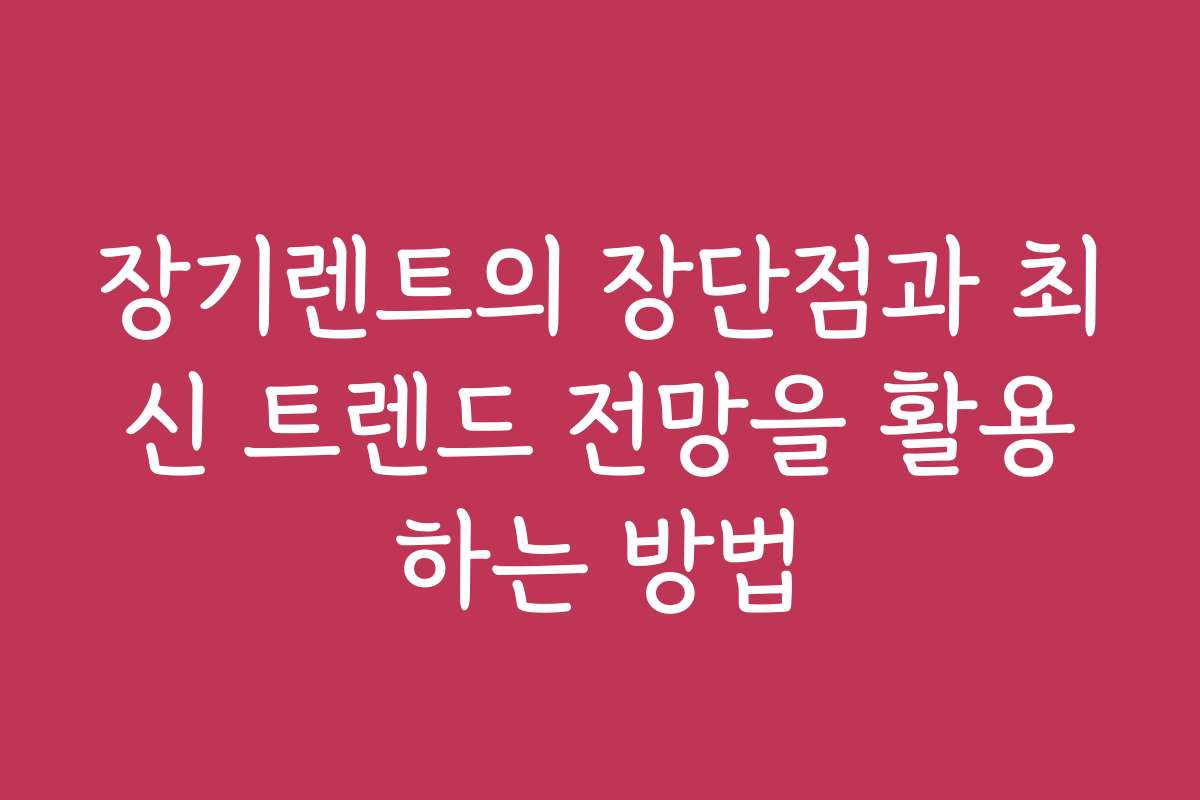 장기렌트의 장단점과 최신 트렌드 전망을 활용하는 방법