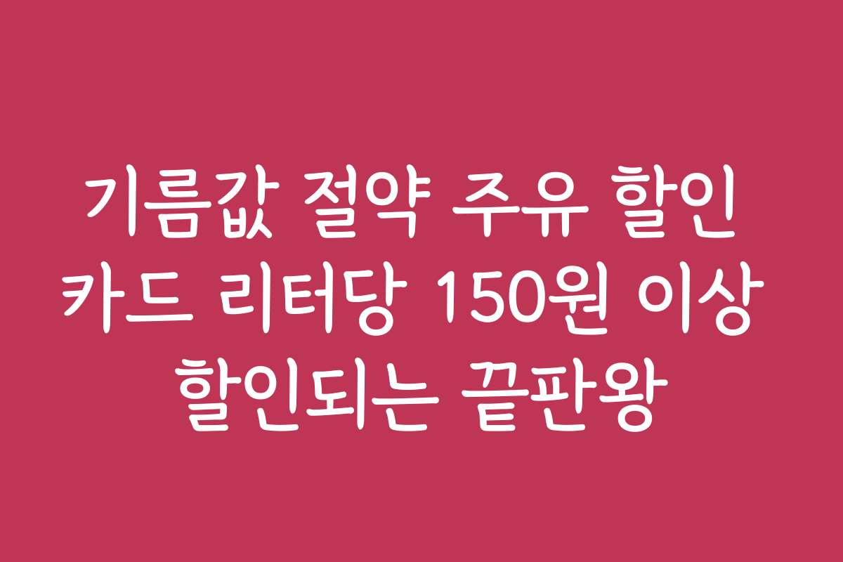 기름값 절약 주유 할인 카드 리터당 150원 이상 할인되는 끝판왕