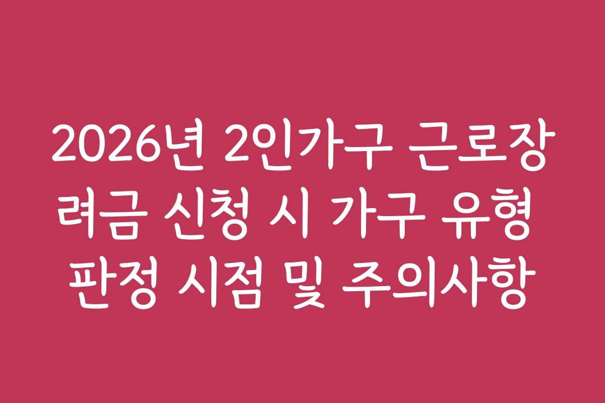 2026년 2인가구 근로장려금 신청 시 가구 유형 판정 시점 및 주의사항