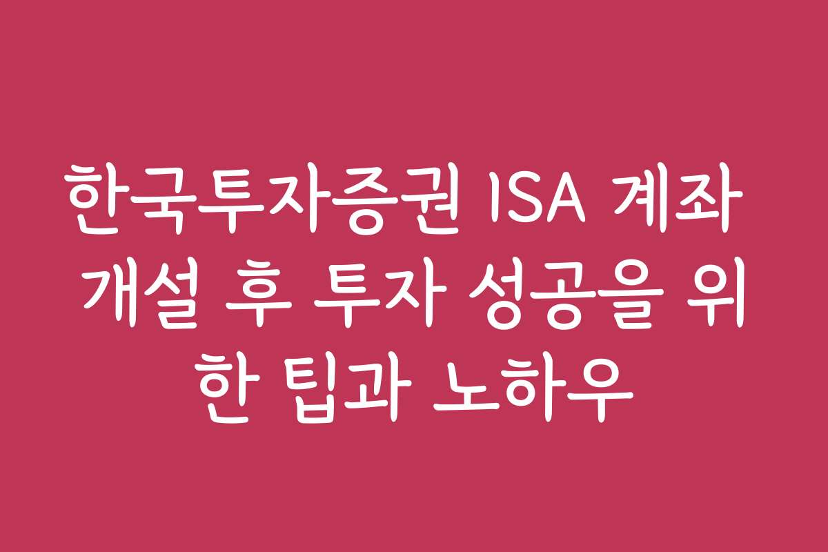 한국투자증권 ISA 계좌 개설 후 투자 성공을 위한 팁과 노하우