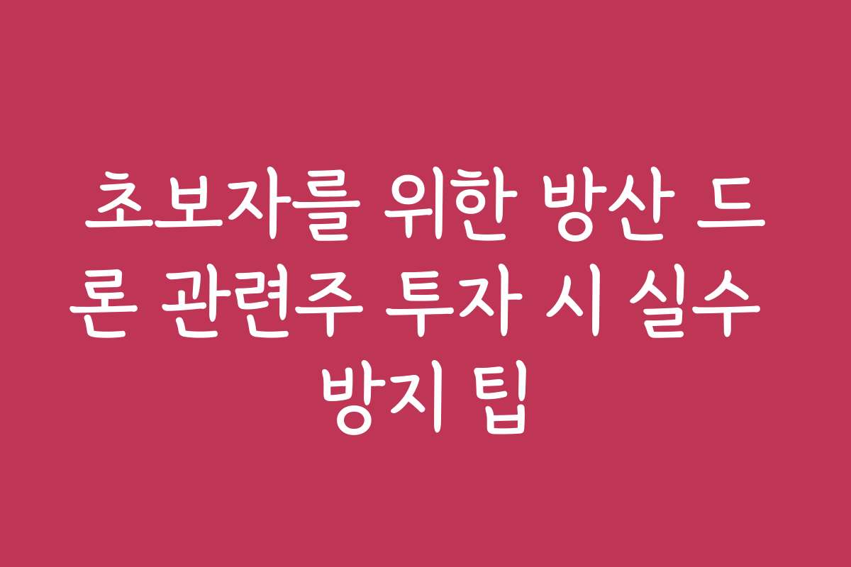 초보자를 위한 방산 드론 관련주 투자 시 실수 방지 팁