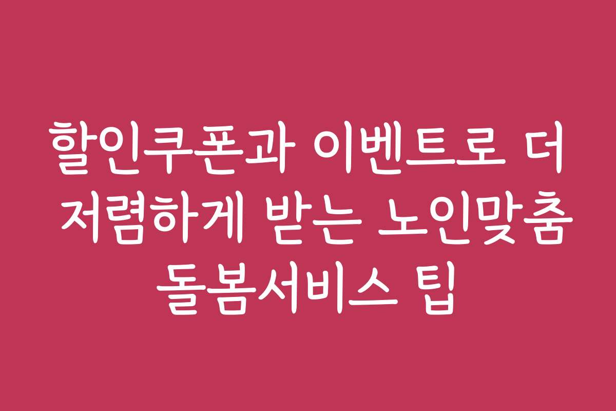 할인쿠폰과 이벤트로 더 저렴하게 받는 노인맞춤돌봄서비스 팁