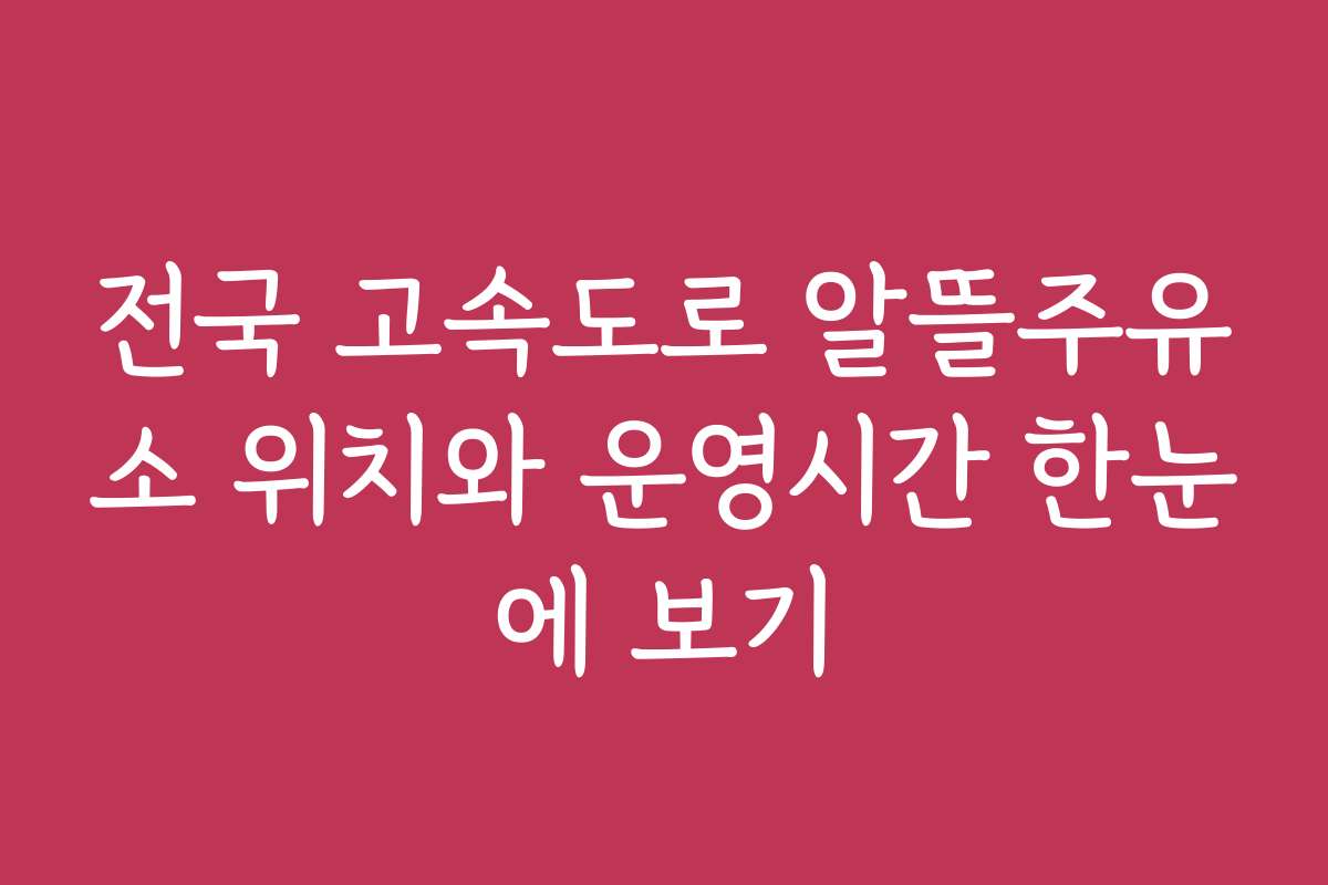 전국 고속도로 알뜰주유소 위치와 운영시간 한눈에 보기