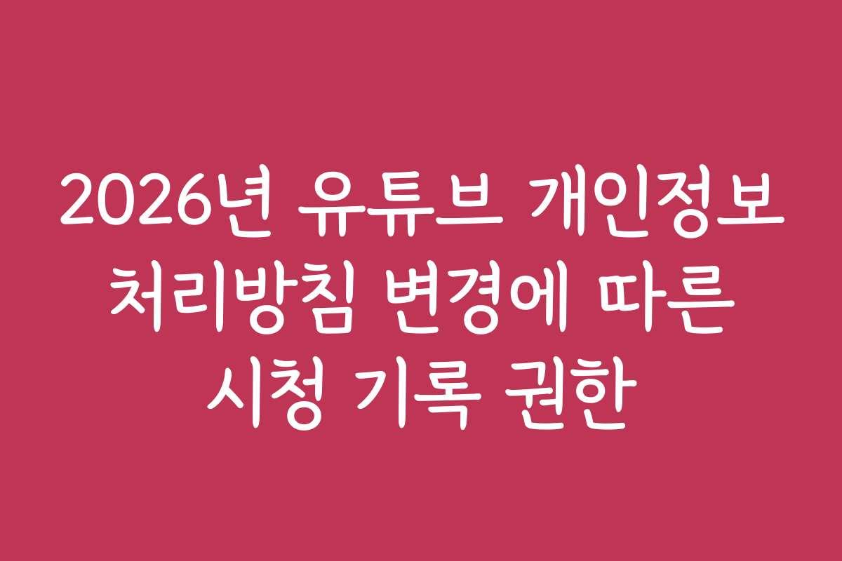 2026년 유튜브 개인정보 처리방침 변경에 따른 시청 기록 권한