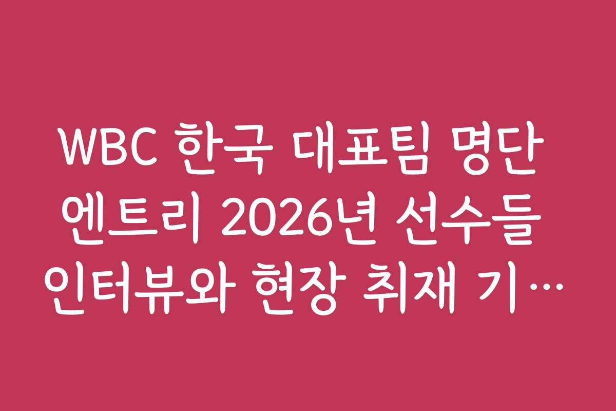 WBC 한국 대표팀 명단 엔트리 2026년 선수들 인터뷰와 현장 취재 기사 모음