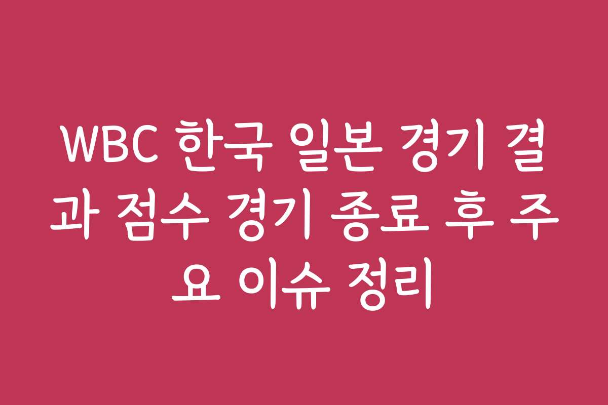 WBC 한국 일본 경기 결과 점수 경기 종료 후 주요 이슈 정리
