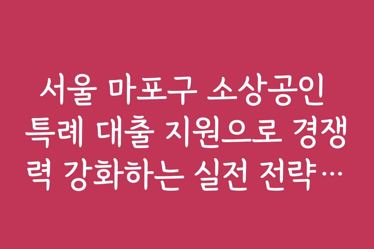 서울 마포구 소상공인 특례 대출 지원으로 경쟁력 강화하는 실전 전략을 소개합니다