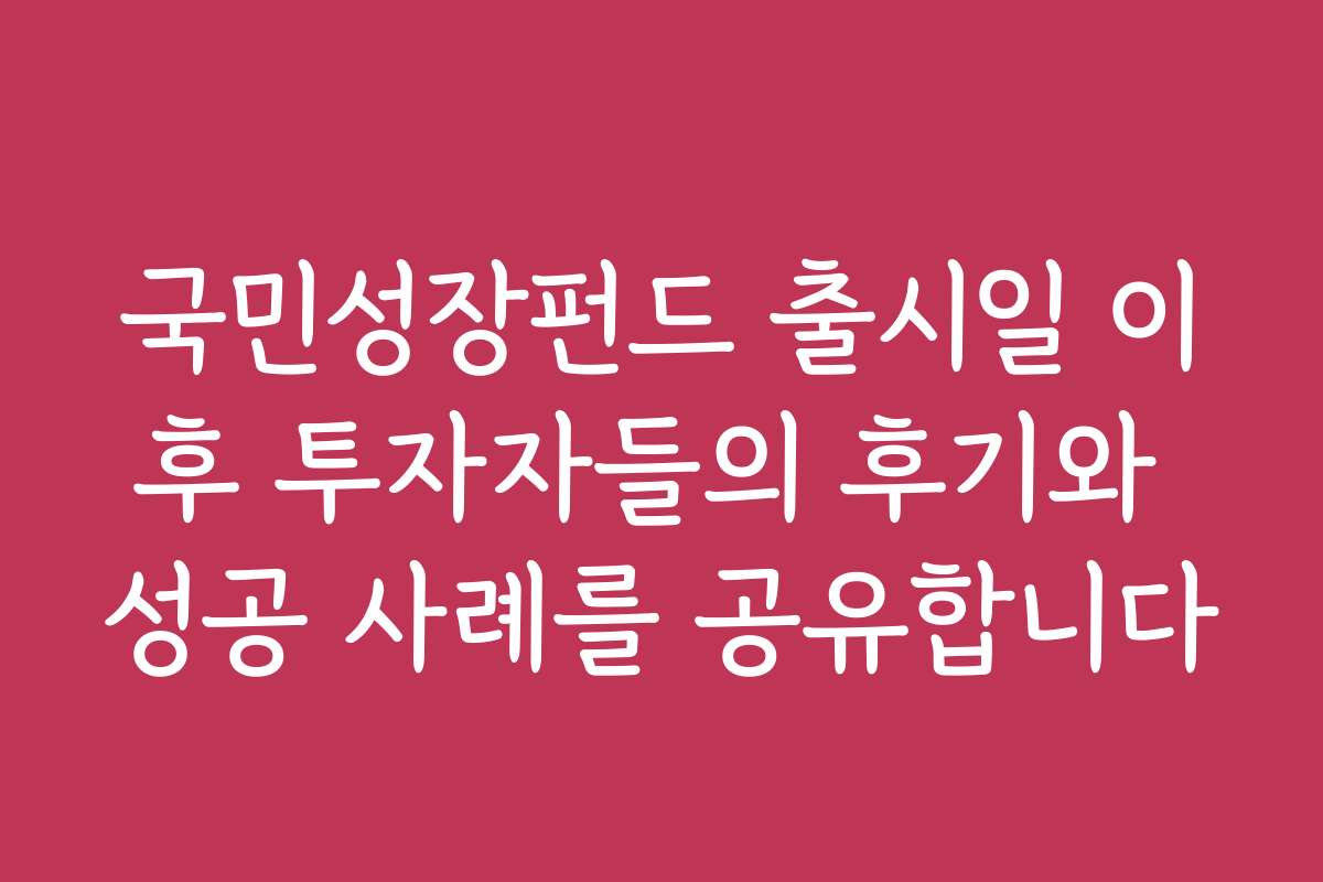 국민성장펀드 출시일 이후 투자자들의 후기와 성공 사례를 공유합니다
