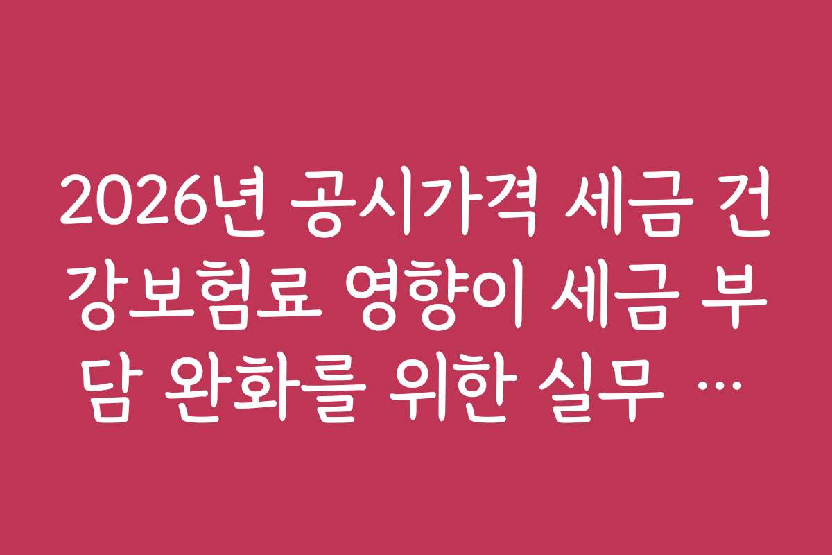 2026년 공시가격 세금 건강보험료 영향이 세금 부담 완화를 위한 실무 팁은 무엇인가
