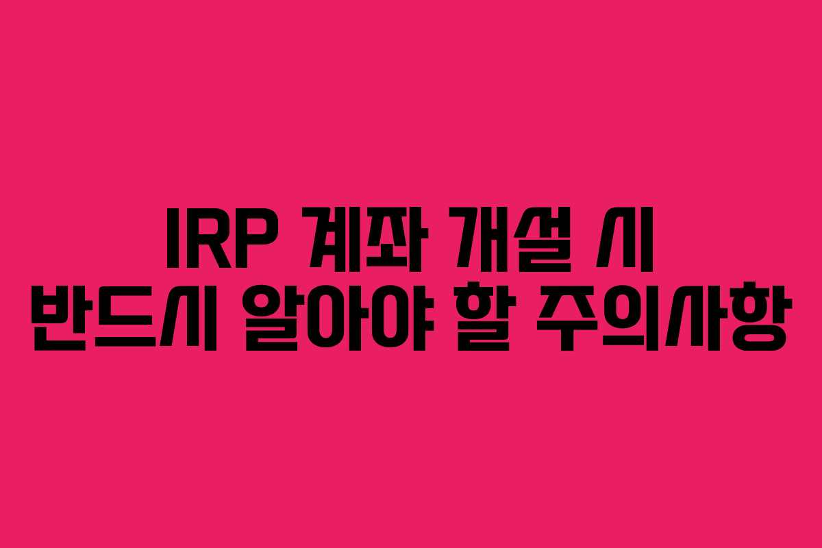 IRP 계좌 개설 시 반드시 알아야 할 주의사항