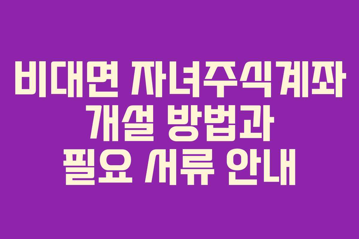 비대면 자녀주식계좌 개설 방법과 필요 서류 안내