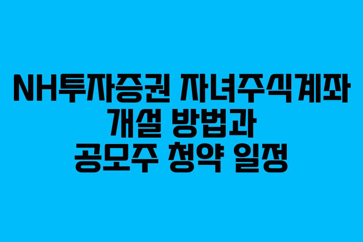 NH투자증권 자녀주식계좌 개설 방법과 공모주 청약 일정