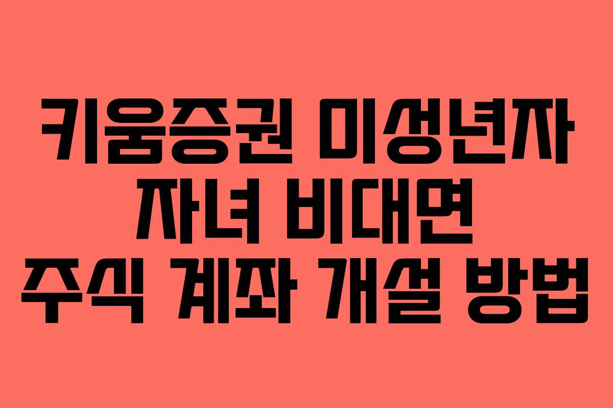 키움증권 미성년자 자녀 비대면 주식 계좌 개설 방법