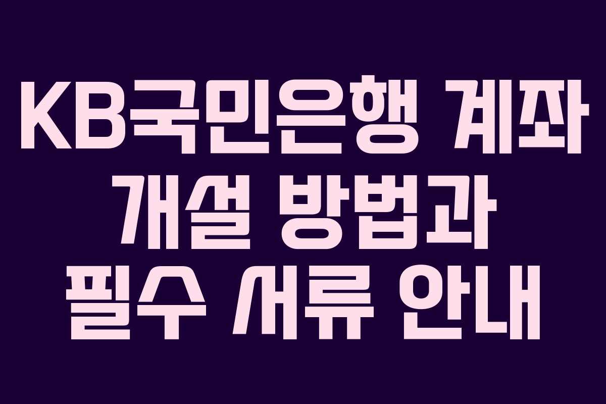 KB국민은행 계좌 개설 방법과 필수 서류 안내