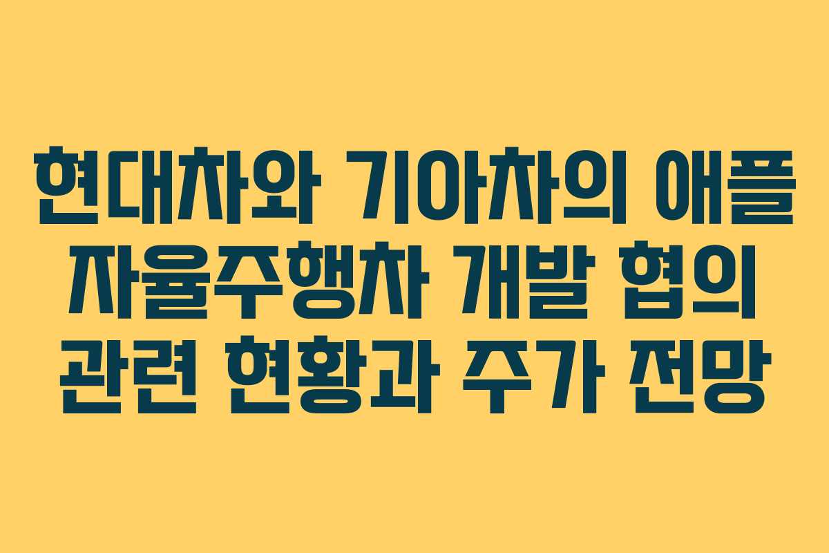 현대차와 기아차의 애플 자율주행차 개발 협의 관련 현황과 주가 전망