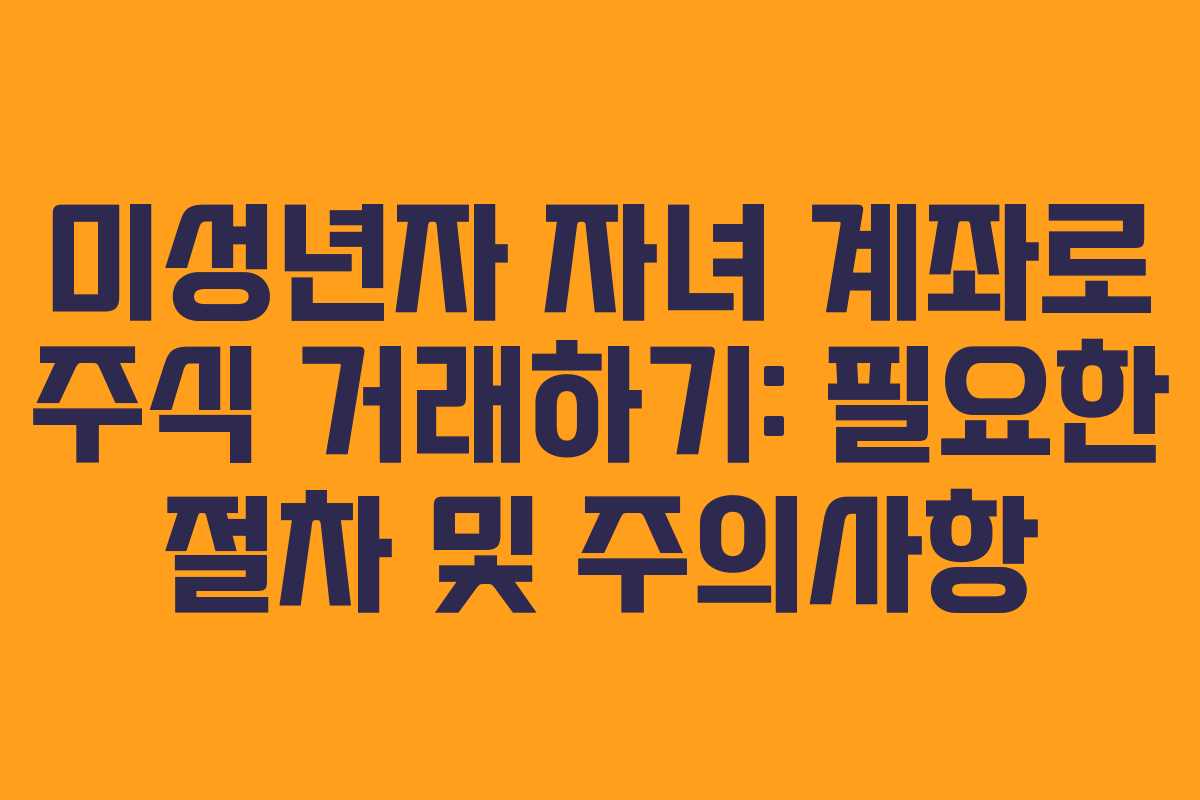 미성년자 자녀 계좌로 주식 거래하기: 필요한 절차 및 주의사항