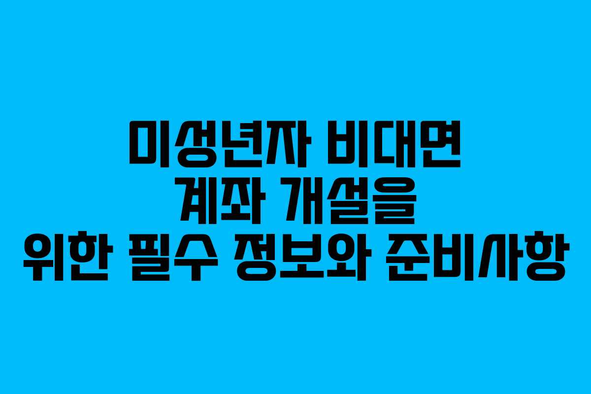 미성년자 비대면 계좌 개설을 위한 필수 정보와 준비사항
