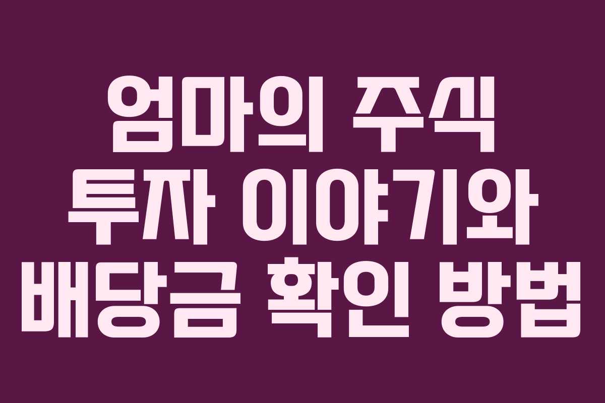 엄마의 주식 투자 이야기와 배당금 확인 방법