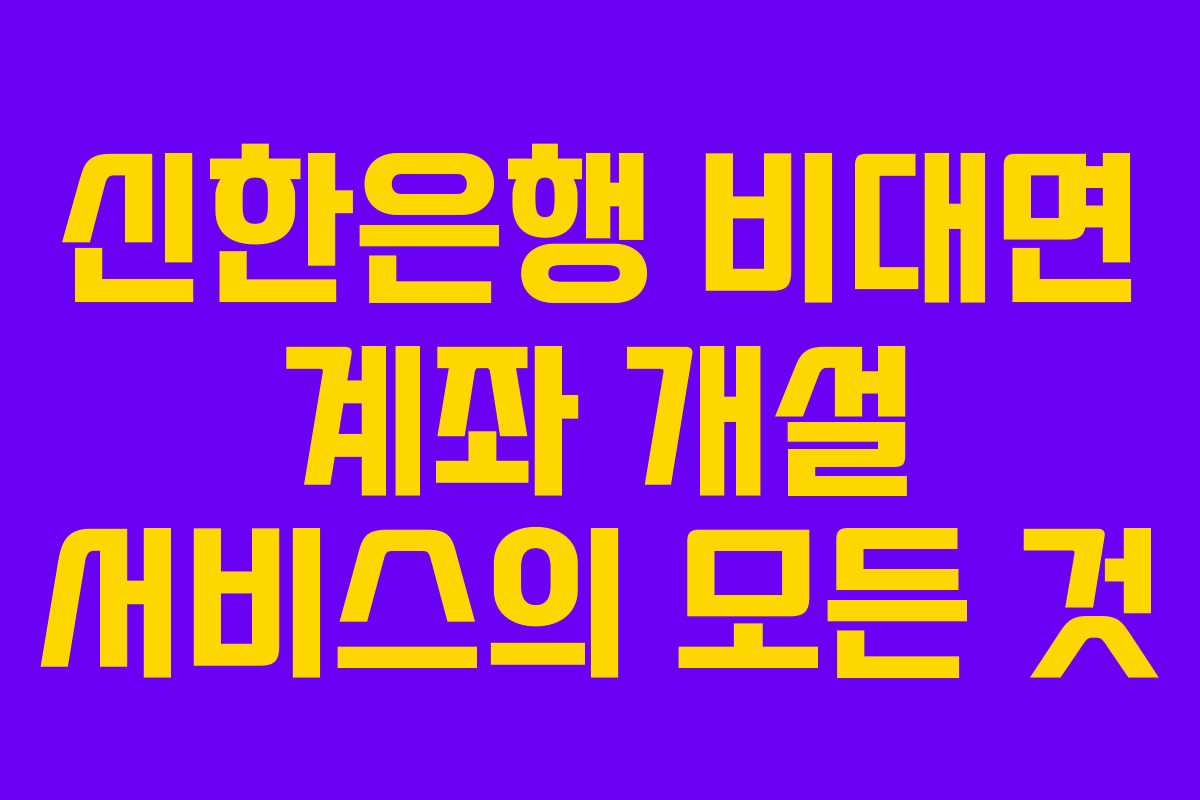 신한은행 비대면 계좌 개설 서비스의 모든 것