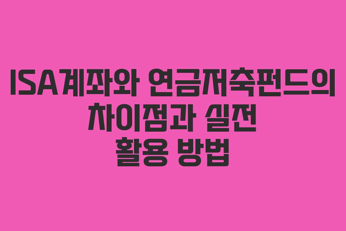ISA계좌와 연금저축펀드의 차이점과 실전 활용 방법