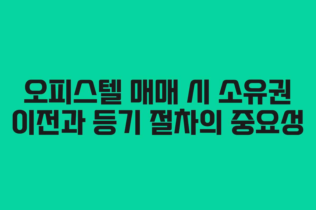 오피스텔 매매 시 소유권 이전과 등기 절차의 중요성