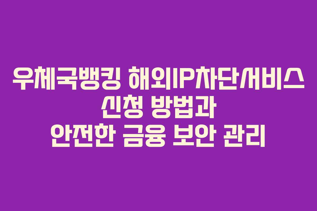 우체국뱅킹 해외IP차단서비스 신청 방법과 안전한 금융 보안 관리