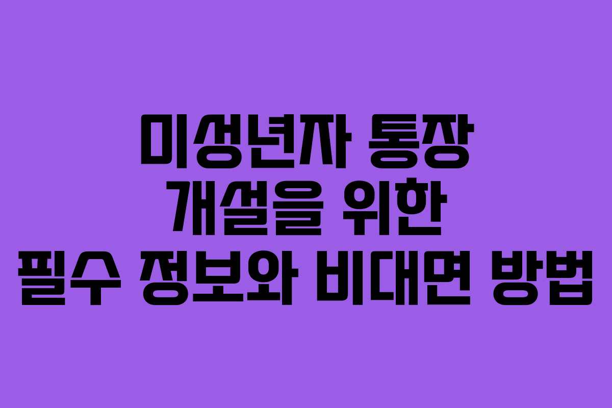 미성년자 통장 개설을 위한 필수 정보와 비대면 방법