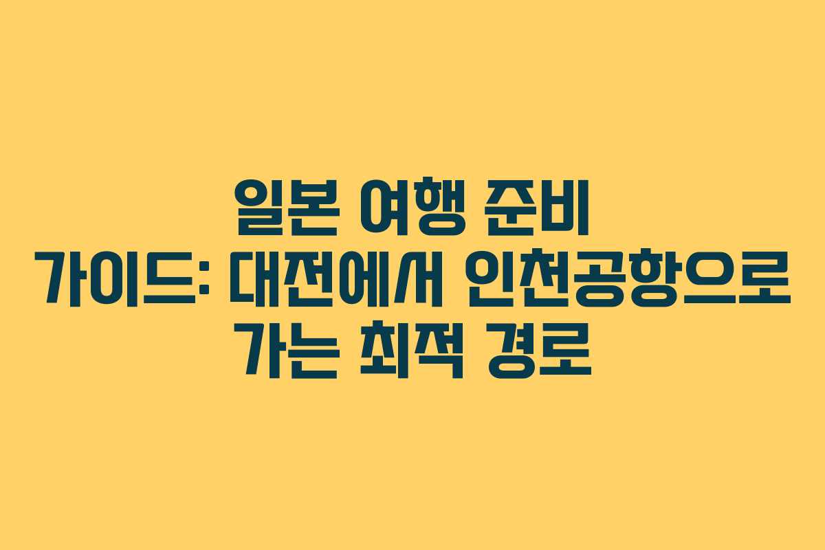 일본 여행 준비 가이드: 대전에서 인천공항으로 가는 최적 경로