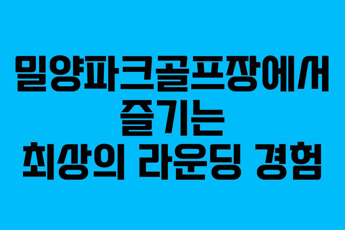 밀양파크골프장에서 즐기는 최상의 라운딩 경험