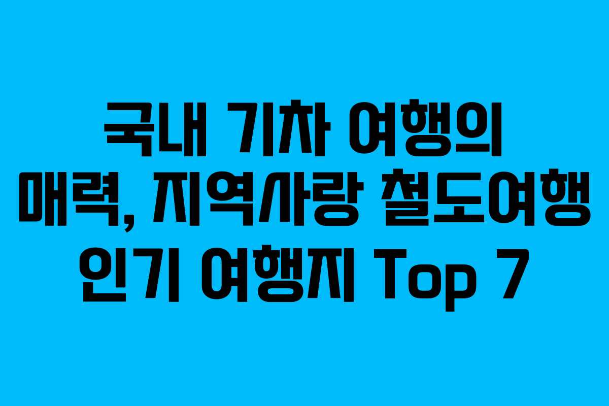 국내 기차 여행의 매력, 지역사랑 철도여행 인기 여행지 Top 7