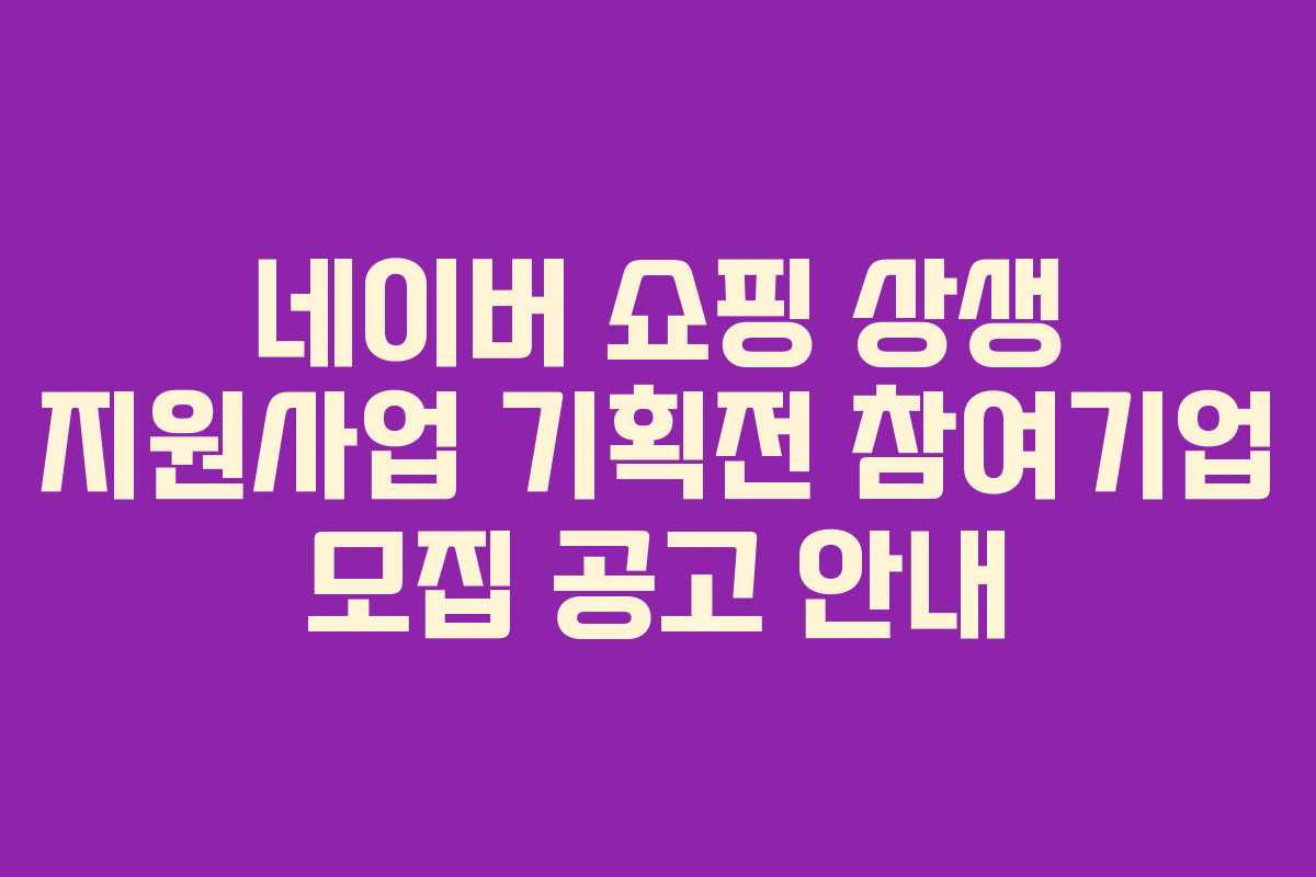 네이버 쇼핑 상생 지원사업 기획전 참여기업 모집 공고 안내