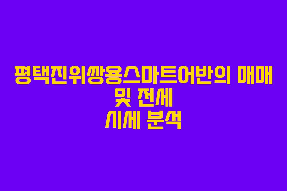 평택진위쌍용스마트어반의 매매 및 전세 시세 분석