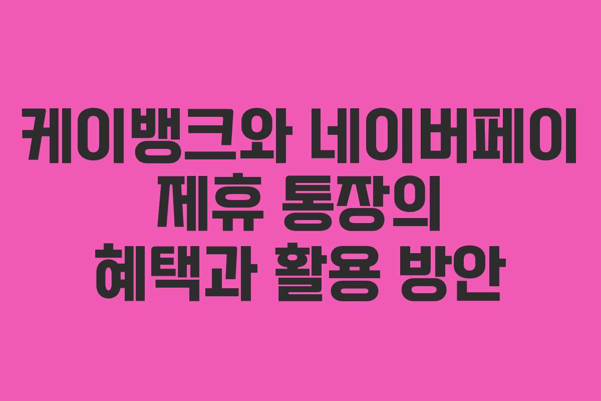케이뱅크와 네이버페이 제휴 통장의 혜택과 활용 방안