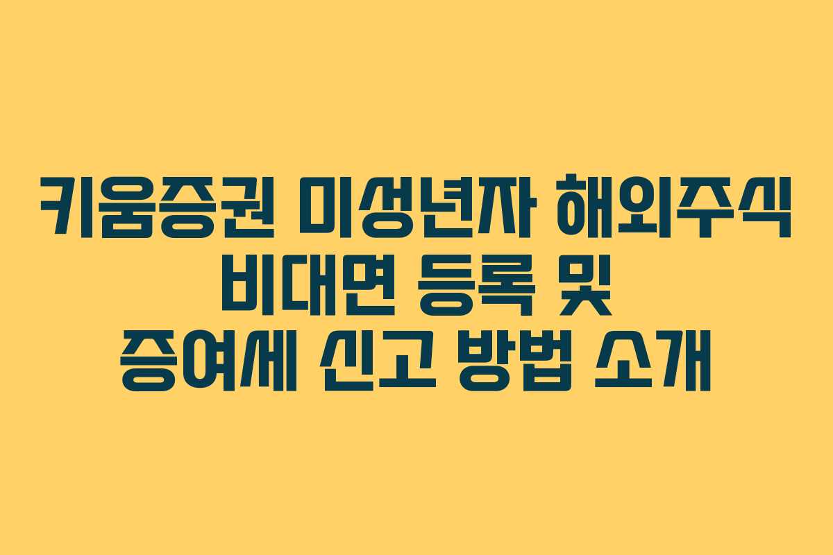 키움증권 미성년자 해외주식 비대면 등록 및 증여세 신고 방법 소개