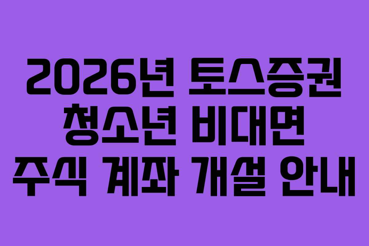 2026년 토스증권 청소년 비대면 주식 계좌 개설 안내