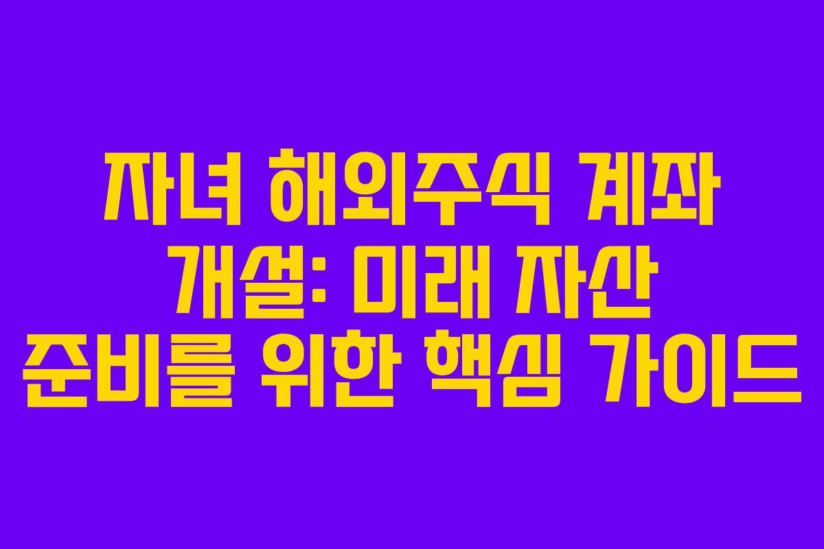 자녀 해외주식 계좌 개설: 미래 자산 준비를 위한 핵심 가이드